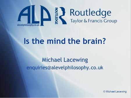 Michael Lacewing enquiries@alevelphilosophy.co.uk Is the mind the brain? Michael Lacewing enquiries@alevelphilosophy.co.uk © Michael Lacewing.