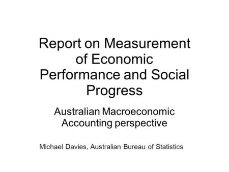 Report on Measurement of Economic Performance and Social Progress Australian Macroeconomic Accounting perspective Michael Davies, Australian Bureau of.