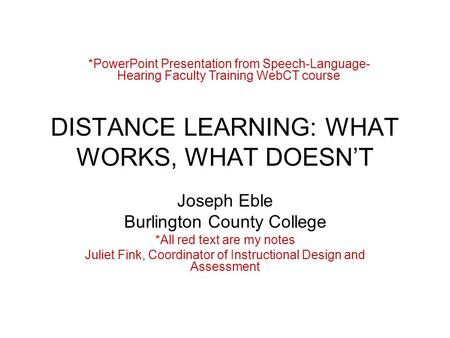 DISTANCE LEARNING: WHAT WORKS, WHAT DOESN’T Joseph Eble Burlington County College *All red text are my notes Juliet Fink, Coordinator of Instructional.