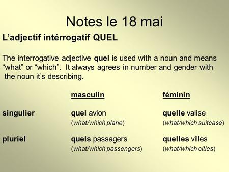 Notes le 18 mai L’adjectif intérrogatif QUEL The interrogative adjective quel is used with a noun and means “what” or “which”. It always agrees in number.