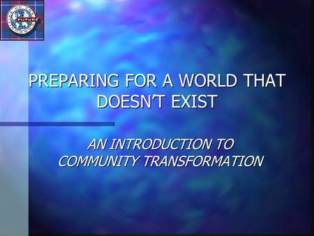 PREPARING FOR A WORLD THAT DOESN’T EXIST AN INTRODUCTION TO COMMUNITY TRANSFORMATION.