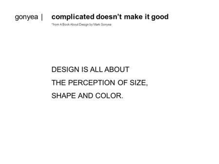 Gonyea |complicated doesn’t make it good *from A Book About Design by Mark Gonyea DESIGN IS ALL ABOUT THE PERCEPTION OF SIZE, SHAPE AND COLOR.