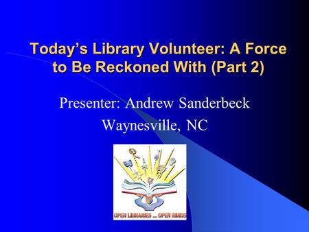 Today’s Library Volunteer: A Force to Be Reckoned With (Part 2) Presenter: Andrew Sanderbeck Waynesville, NC.