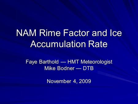 NAM Rime Factor and Ice Accumulation Rate Faye Barthold — HMT Meteorologist Mike Bodner — DTB November 4, 2009.