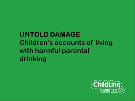 UNTOLD DAMAGE Children’s accounts of living with harmful parental drinking Collaborative research SHAAP/ ChildLine in Scotland to explore what children.