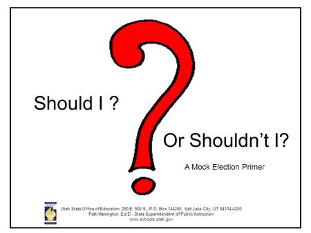 Should I ? Or Shouldn’t I? A Mock Election Primer Utah State Office of Education, 250 E. 500 S., P.O. Box 144200, Salt Lake City, UT 84114-4200 Patti Harrington,