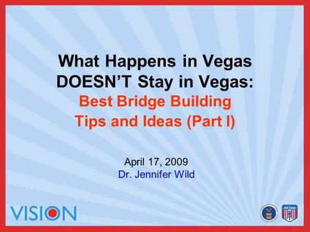 What Happens in Vegas DOESN’T Stay in Vegas: Best Bridge Building Tips and Ideas (Part I) April 17, 2009 Dr. Jennifer Wild.