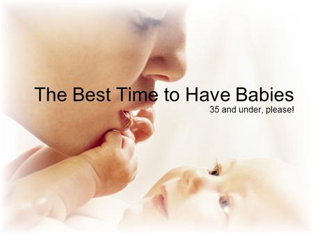 The Best Time to Have Babies 35 and under, please!