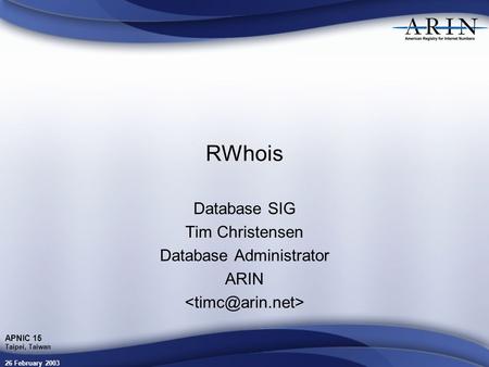 26 February 2003 APNIC 15 Taipei, Taiwan RWhois Database SIG Tim Christensen Database Administrator ARIN.