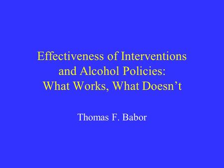 Effectiveness of Interventions and Alcohol Policies: What Works, What Doesn’t Thomas F. Babor.