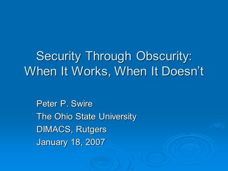 Security Through Obscurity: When It Works, When It Doesn’t Peter P. Swire The Ohio State University DIMACS, Rutgers January 18, 2007.
