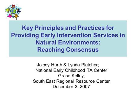 Key Principles and Practices for Providing Early Intervention Services in Natural Environments: Reaching Consensus Joicey Hurth & Lynda Pletcher; National.