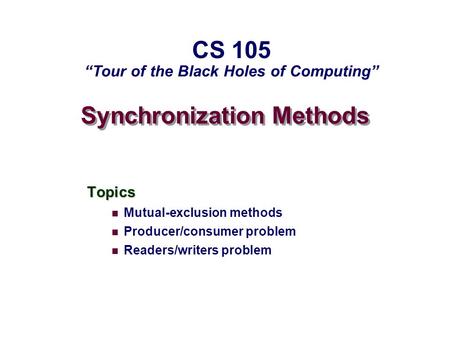 Synchronization Methods Topics Mutual-exclusion methods Producer/consumer problem Readers/writers problem CS 105 “Tour of the Black Holes of Computing”