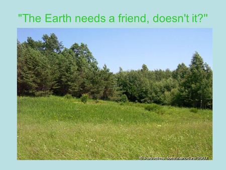 The Earth needs a friend, doesn't it?''. Ecological problems -deforestation -air pollution -water pollution -destruction of natural resources -endangered.