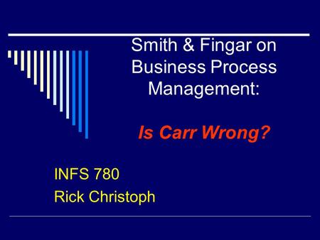 Smith & Fingar on Business Process Management: Is Carr Wrong? INFS 780 Rick Christoph.