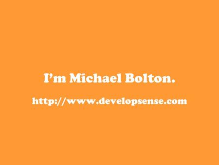 I’m Michael Bolton.  I teach people how to test software.