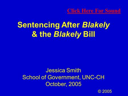 Sentencing After Blakely & the Blakely Bill Jessica Smith School of Government, UNC-CH October, 2005 © 2005 Click Here For Sound.