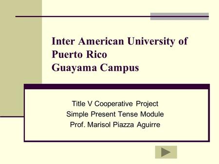 Inter American University of Puerto Rico Guayama Campus Title V Cooperative Project Simple Present Tense Module Prof. Marisol Piazza Aguirre.