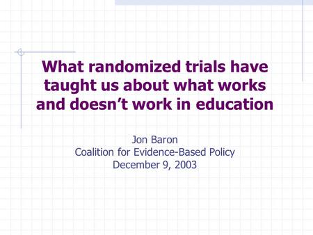 What randomized trials have taught us about what works and doesn’t work in education Jon Baron Coalition for Evidence-Based Policy December 9, 2003.