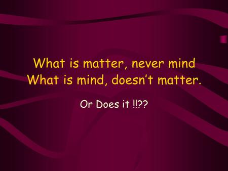 What is matter, never mind What is mind, doesn’t matter. Or Does it !!??