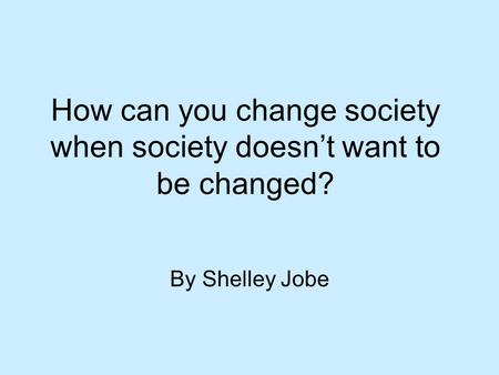 How can you change society when society doesn’t want to be changed? By Shelley Jobe.
