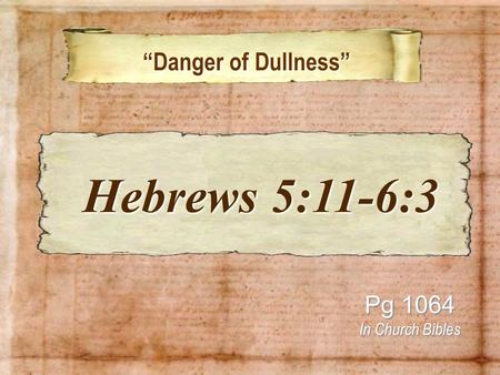 “Danger of Dullness” “Danger of Dullness” Pg 1064 In Church Bibles Hebrews 5:11-6:3 Hebrews 5:11-6:3.