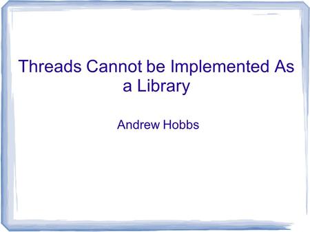 Threads Cannot be Implemented As a Library Andrew Hobbs.