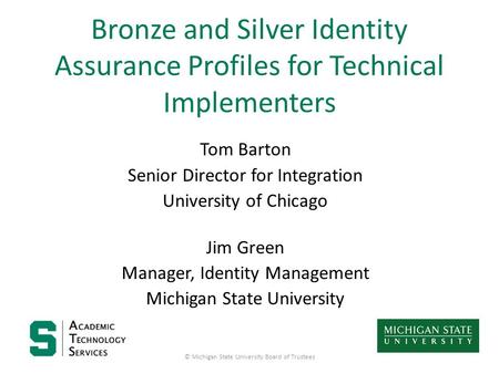 Bronze and Silver Identity Assurance Profiles for Technical Implementers Tom Barton Senior Director for Integration University of Chicago Jim Green Manager,