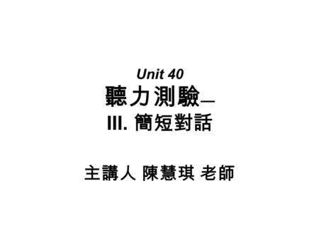 Unit 40 聽力測驗 — III. 簡短對話 主講人 陳慧琪 老師. ( 五 ) 綜合測驗 1. ＿＿＿ A. He is the woman's husband. B. He is a store customer. C. He is a sales clerk.