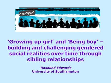 ‘Growing up girl’ and ‘Being boy’ – building and challenging gendered social realities over time through sibling relationships Rosalind Edwards University.