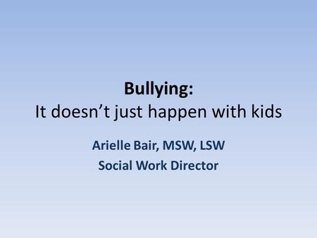 Bullying: It doesn’t just happen with kids Arielle Bair, MSW, LSW Social Work Director.