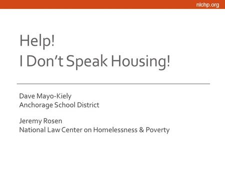 Nlchp.org Help! I Don’t Speak Housing! Dave Mayo-Kiely Anchorage School District Jeremy Rosen National Law Center on Homelessness & Poverty.