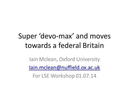 Super ‘devo-max’ and moves towards a federal Britain Iain Mclean, Oxford University For LSE Workshop 01.07.14.