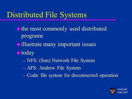 COS 461 Fall 1997 Distributed File Systems u the most commonly used distributed programs u illustrate many important issues u today –NFS: (Sun) Network.