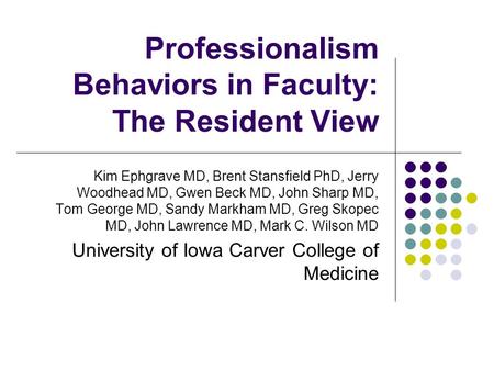 Professionalism Behaviors in Faculty: The Resident View Kim Ephgrave MD, Brent Stansfield PhD, Jerry Woodhead MD, Gwen Beck MD, John Sharp MD, Tom George.