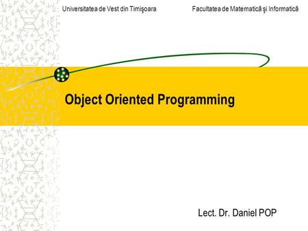 Object Oriented Programming Lect. Dr. Daniel POP Universitatea de Vest din Timişoara Facultatea de Matematică şi Informatică.