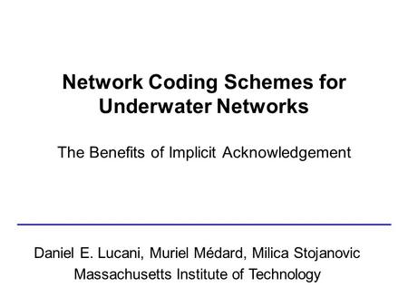 Network Coding Schemes for Underwater Networks The Benefits of Implicit Acknowledgement Daniel E. Lucani, Muriel Médard, Milica Stojanovic Massachusetts.