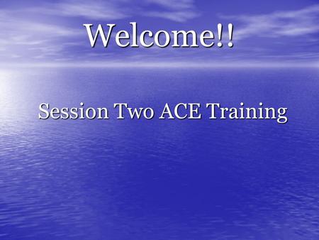 Welcome!! Session Two ACE Training Session Two ACE Training.