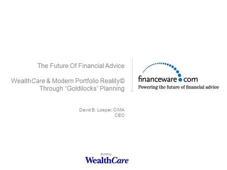 The Future Of Financial Advice WealthCare & Modern Portfolio Reality© Through “Goldilocks” Planning David B. Loeper, CIMA CEO Building.
