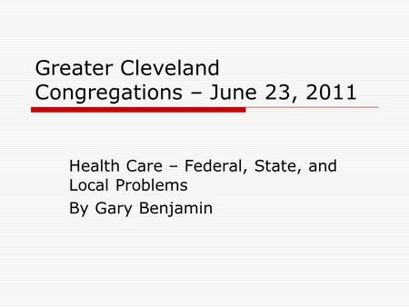 Greater Cleveland Congregations – June 23, 2011 Health Care – Federal, State, and Local Problems By Gary Benjamin.