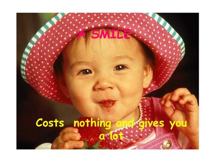 A SMILE Costs nothing and gives you a lot A SMILE Enriches the one who receives it, without making poor the one who gives.