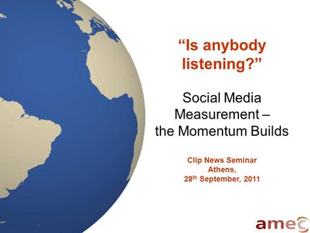 “Is anybody listening?” Social Media Measurement – the Momentum Builds Clip News Seminar Athens, 28 th September, 2011.