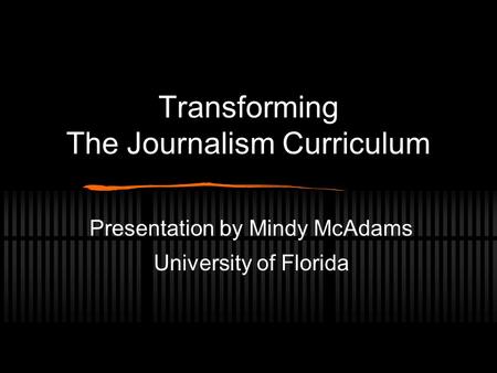 Transforming The Journalism Curriculum Presentation by Mindy McAdams University of Florida.
