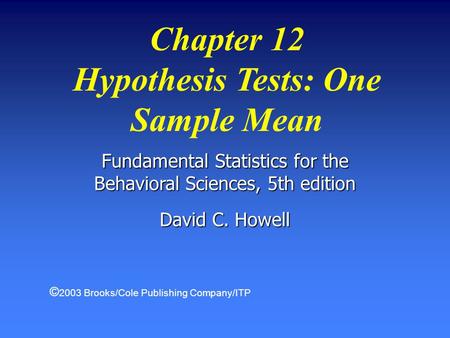 Fundamental Statistics for the Behavioral Sciences, 5th edition David C. Howell Chapter 12 Hypothesis Tests: One Sample Mean © 2003 Brooks/Cole Publishing.
