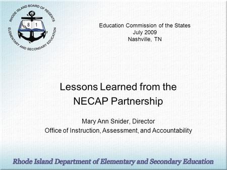 Education Commission of the States July 2009 Nashville, TN Lessons Learned from the NECAP Partnership Mary Ann Snider, Director Office of Instruction,