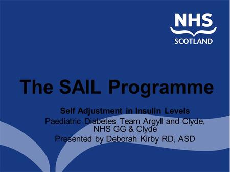 Self Adjustment in Insulin Levels Paediatric Diabetes Team Argyll and Clyde, NHS GG & Clyde Presented by Deborah Kirby RD, ASD The SAIL Programme.