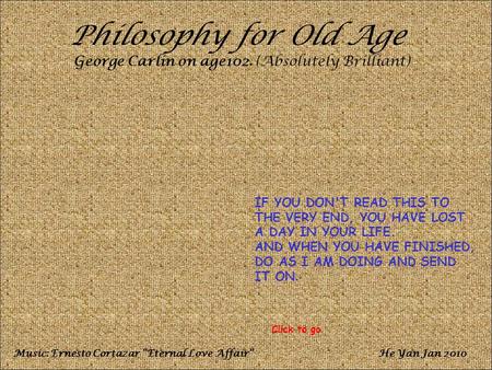 Philosophy for Old Age George Carlin on age102. (Absolutely Brilliant) IF YOU DON'T READ THIS TO THE VERY END, YOU HAVE LOST A DAY IN YOUR LIFE. AND WHEN.