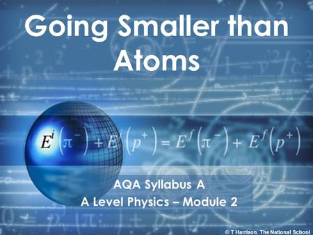 Going Smaller than Atoms AQA Syllabus A A Level Physics – Module 2 © T Harrison. The National School.