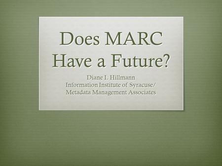 Does MARC Have a Future? Diane I. Hillmann Information Institute of Syracuse/ Metadata Management Associates.