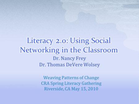 Dr. Nancy Frey Dr. Thomas DeVere Wolsey Weaving Patterns of Change CRA Spring Literacy Gathering Riverside, CA May 15, 2010.